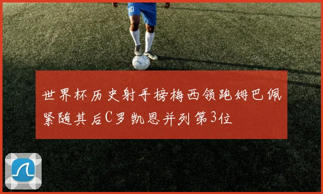 世界杯历史射手榜梅西领跑姆巴佩紧随其后C罗凯恩并列第3位