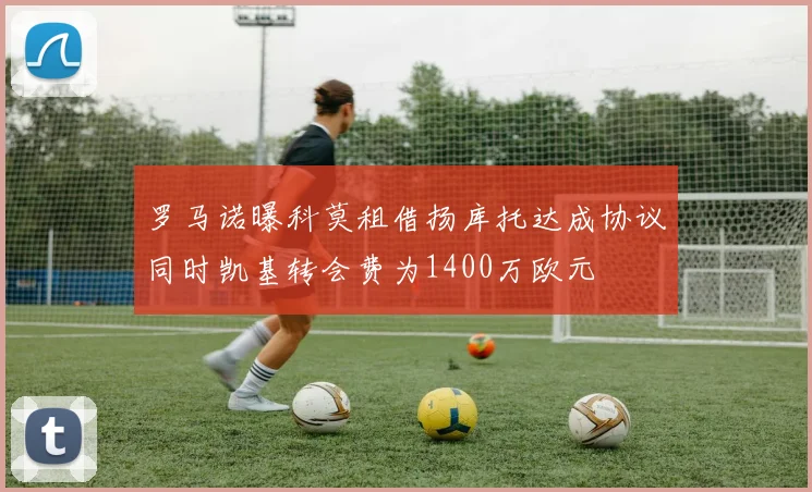 罗马诺曝科莫租借扬库托达成协议同时凯基转会费为1400万欧元