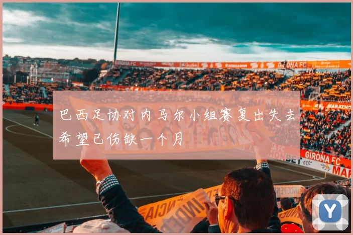 巴西足协对内马尔小组赛复出失去希望已伤缺一个月