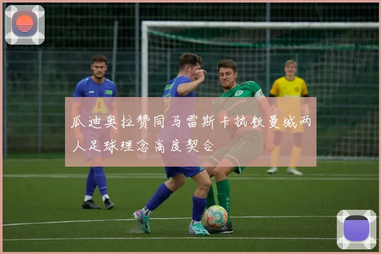 瓜迪奥拉赞同马雷斯卡执教曼城两人足球理念高度契合