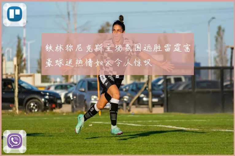 铁林称尼克斯主场氛围远胜雷霆富豪球迷热情如火令人惊叹