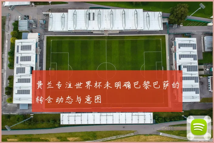 费兰专注世界杯未明确巴黎巴萨的转会动态与意图