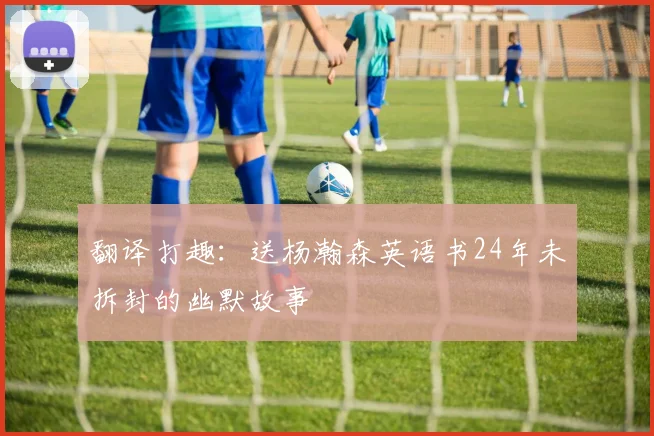翻译打趣：送杨瀚森英语书24年未拆封的幽默故事