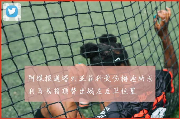 阿媒报道塔利亚菲科受伤梅迪纳或利马或将顶替出战左后卫位置