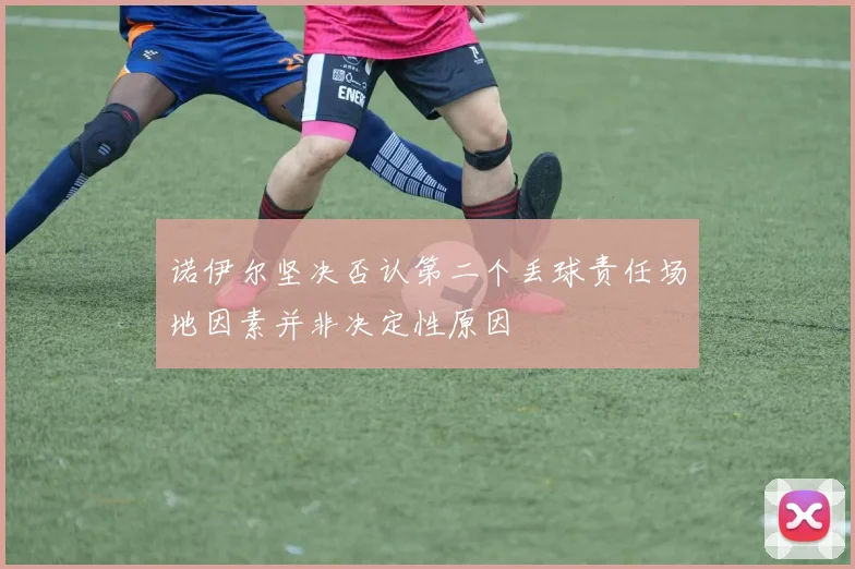 诺伊尔坚决否认第二个丢球责任场地因素并非决定性原因