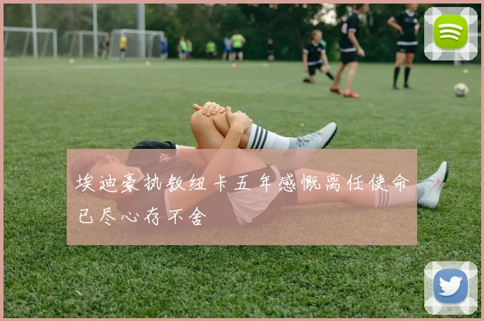埃迪豪执教纽卡五年感慨离任使命已尽心存不舍
