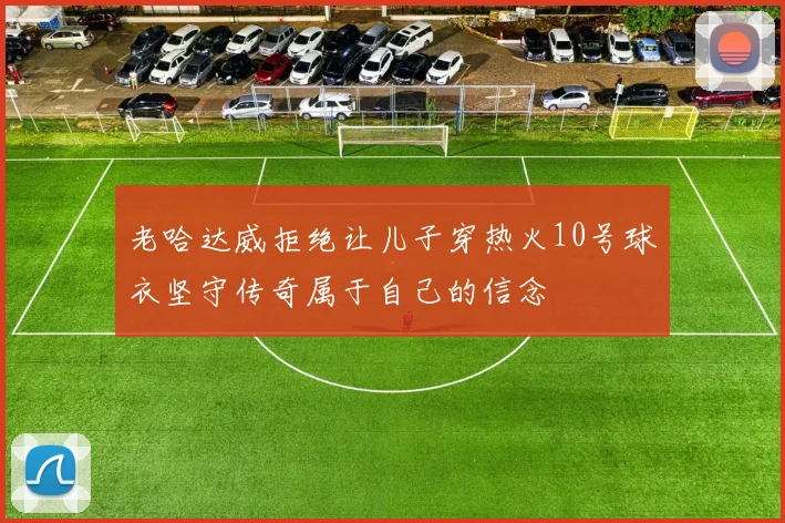 老哈达威拒绝让儿子穿热火10号球衣坚守传奇属于自己的信念