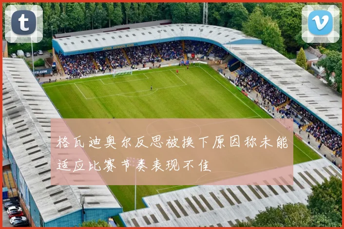 格瓦迪奥尔反思被换下原因称未能适应比赛节奏表现不佳