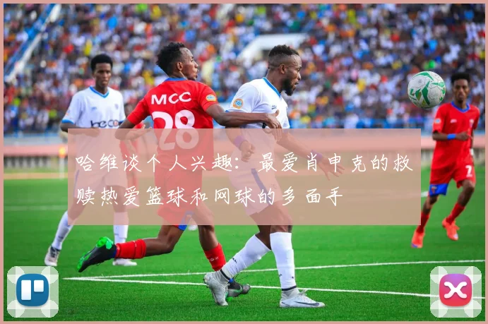 哈维谈个人兴趣：最爱肖申克的救赎热爱篮球和网球的多面手